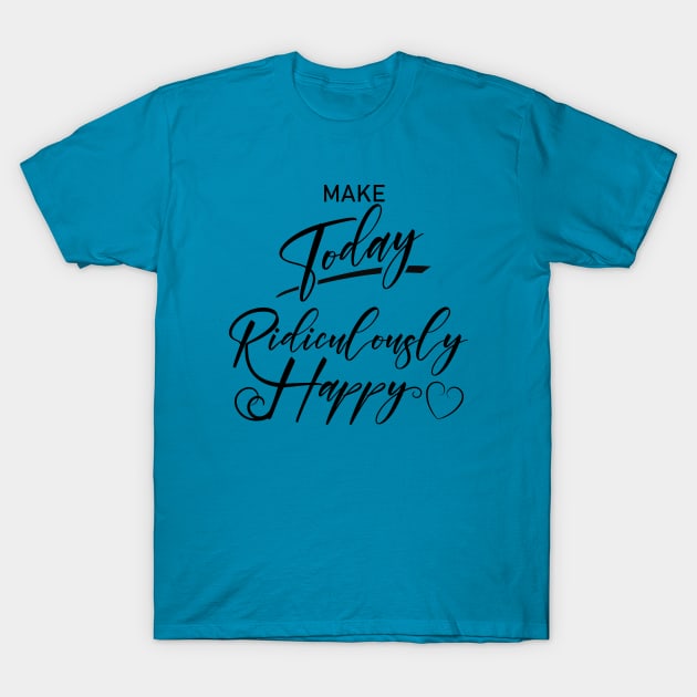 Make today ridiculously happy, Happy life quotes T-Shirt by FlyingWhale369